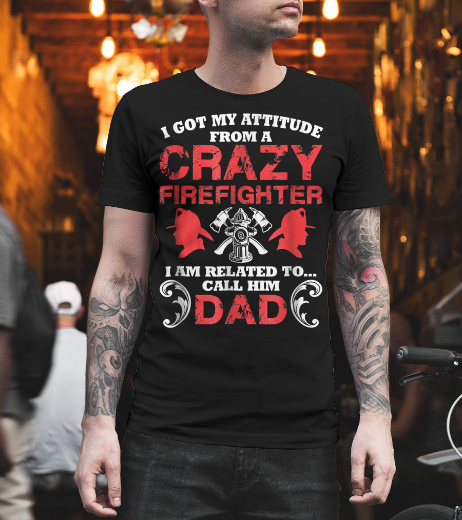 I Got My Attitude From A Crazy Firefighter I Am Related To Call Him Dad T-Shirt