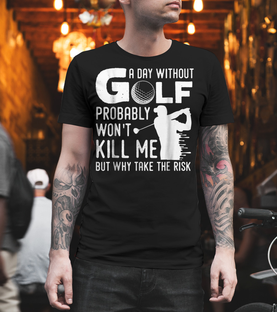 A Day Without Golf Probably Won't Kill Me But Why Take the Risk T-Shirt