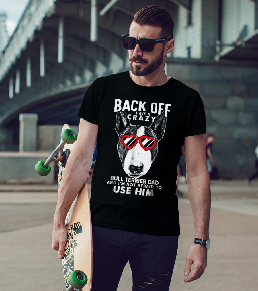 Back Off I Have A Crazy Bull Terrier Dad And I'm Not Afraid To Use Him T-Shirt