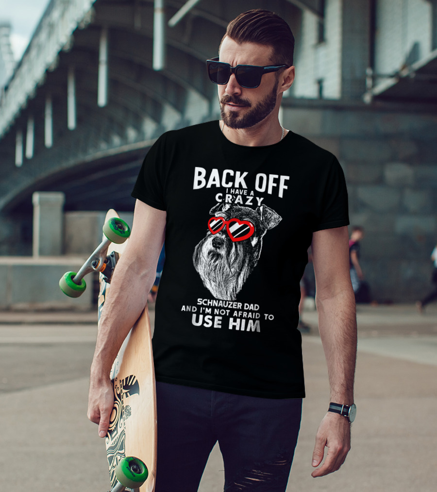Back Off I Have A Crazy Schnauzer Dad And I'm Not Afraid To Use Him T-Shirt