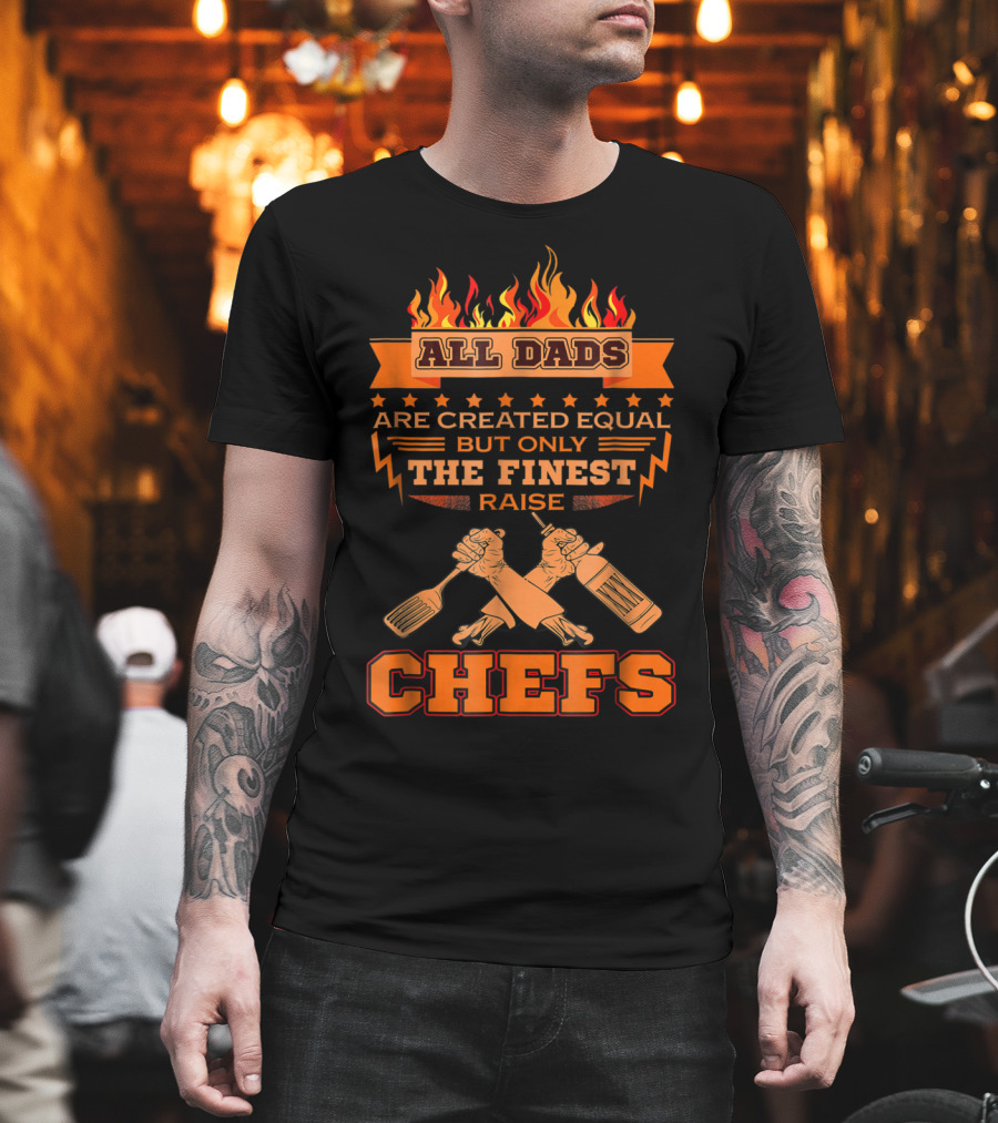 All Dads Are Created Equal But Only The Finest Raise Chefs T-Shirt