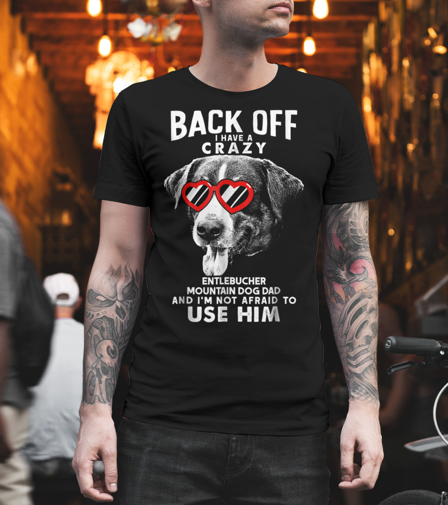 Back Off I Have a Crazy Entlebucher Mountain Dog Dad and I'm Not Afraid to Use Him T-Shirt
