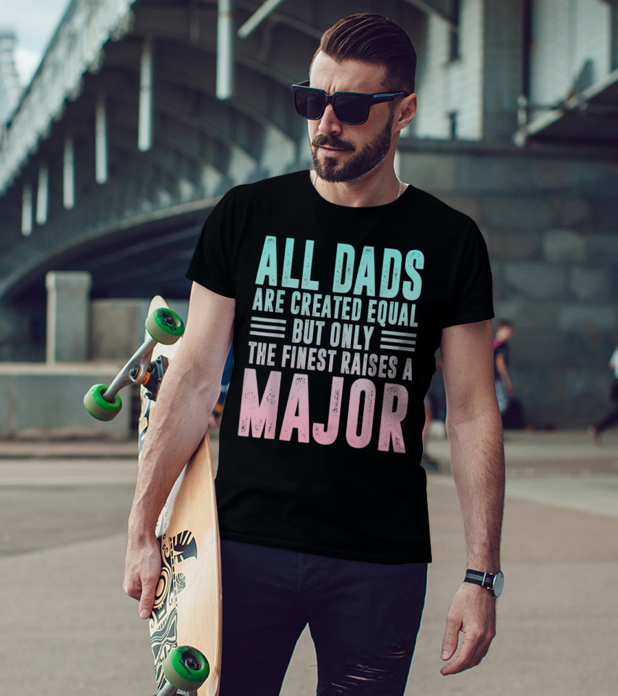 All Dads Are Created Equal But Only The Finest Raises A Major T-Shirt