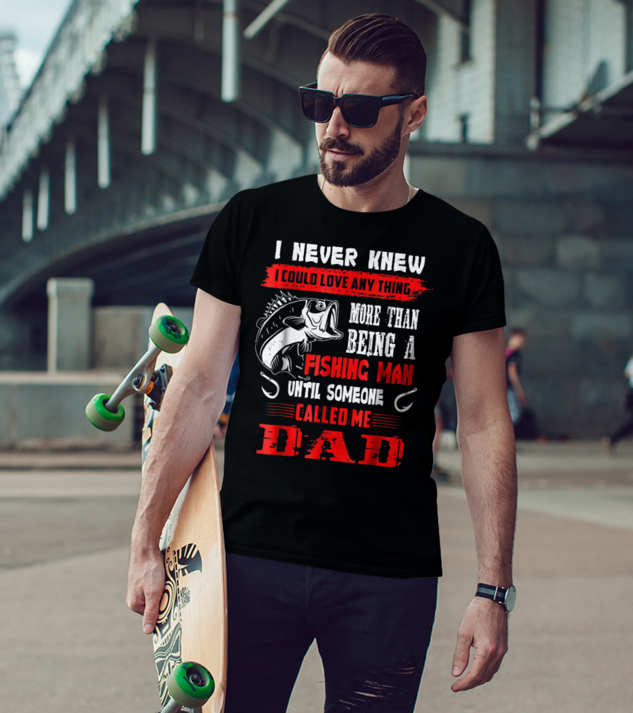 I Never Knew I Could Love Anything More Than Being A Fishing Man Until Someone Called Me Dad T-Shirt
