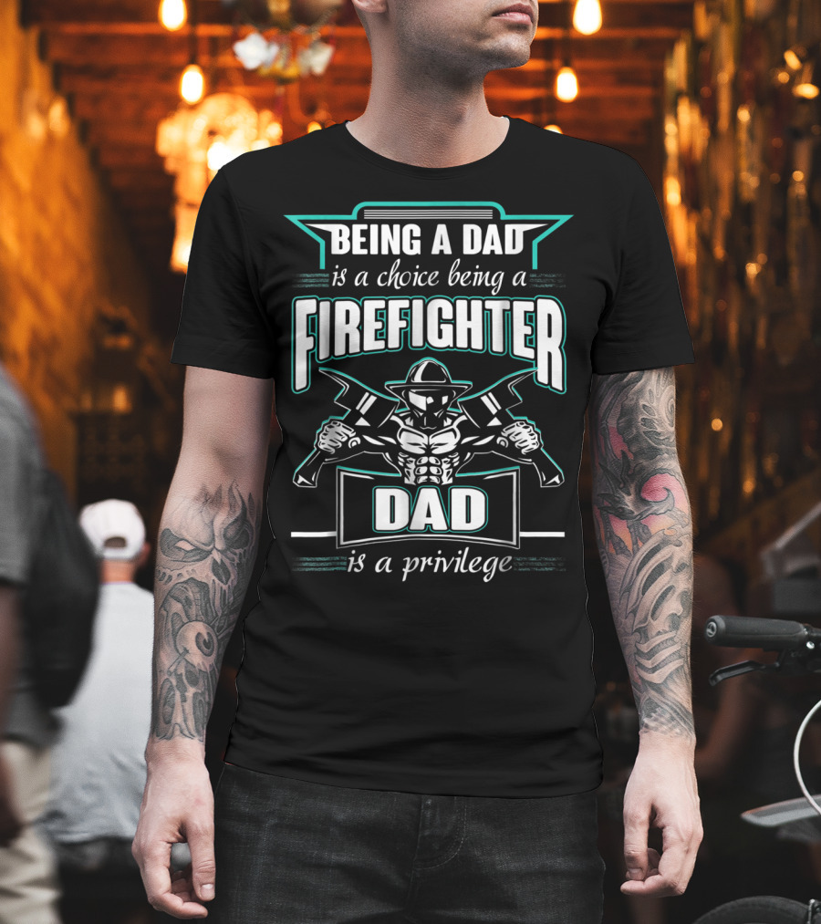 Being A Dad Is A Choice Being A Firefighter Dad Is A Privilege T-Shirt