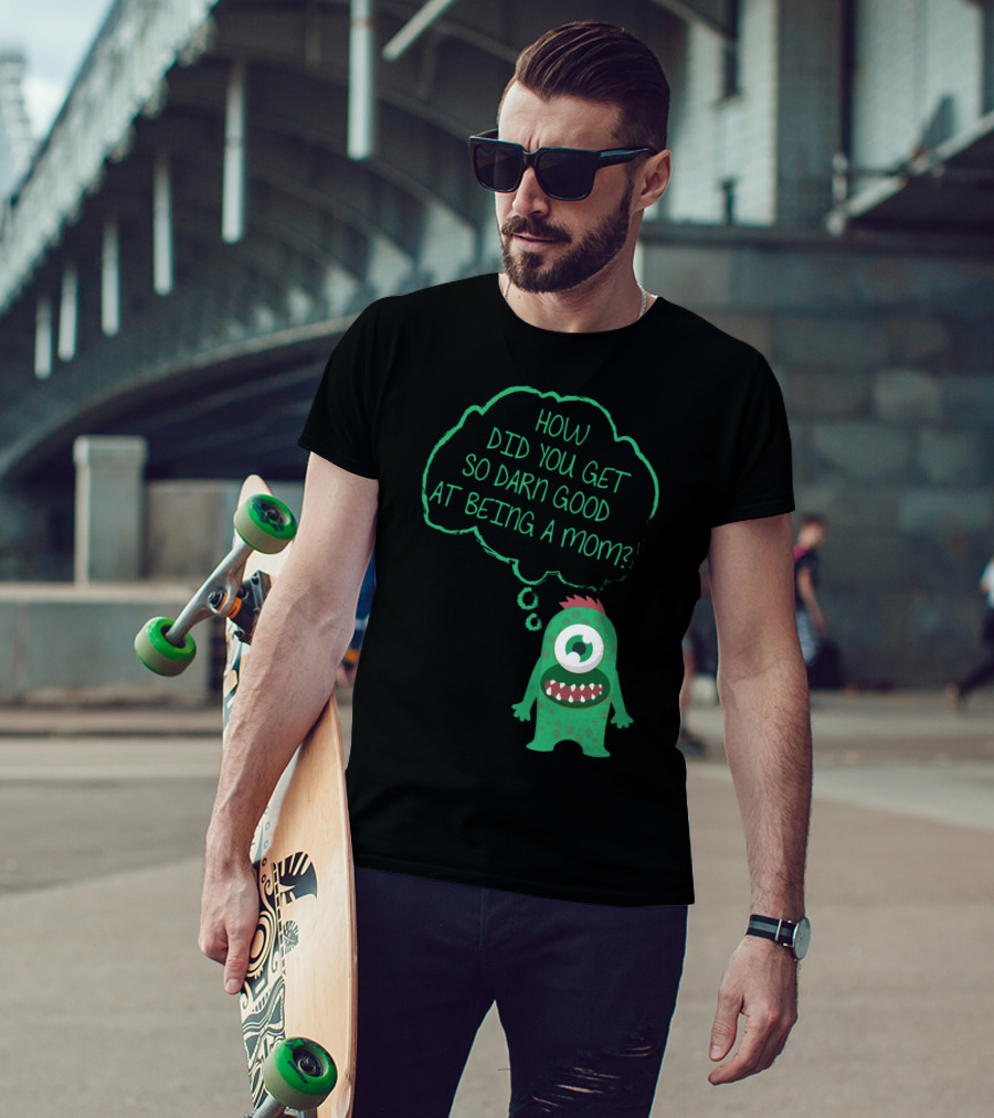 How Did You Get So Darn Good At Being A Mom Monster T-Shirt