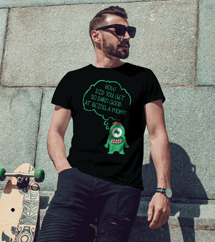How Did You Get So Darn Good At Being A Mom Monster T-Shirt