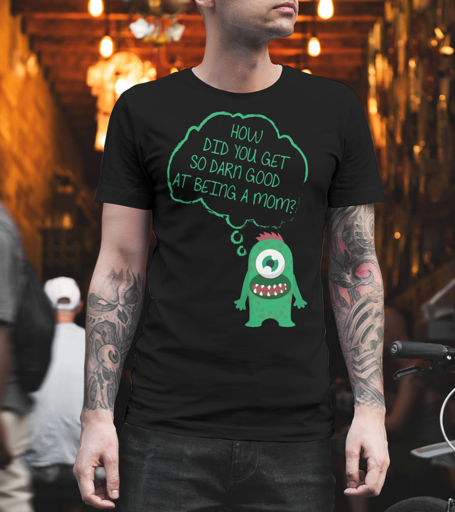 How Did You Get So Darn Good at Being a Mom Monster T-Shirt