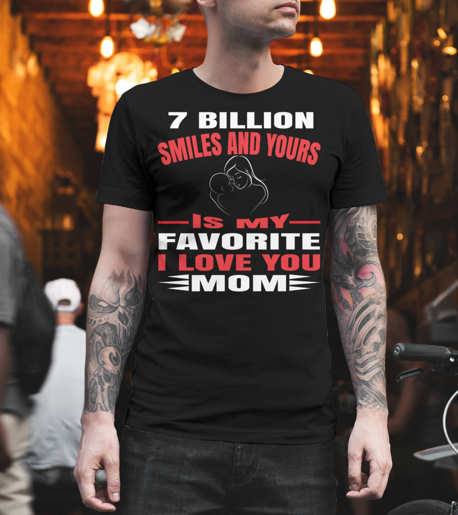 7 Billion Smiles and Yours Is My Favorite I Love You Mom T-Shirt