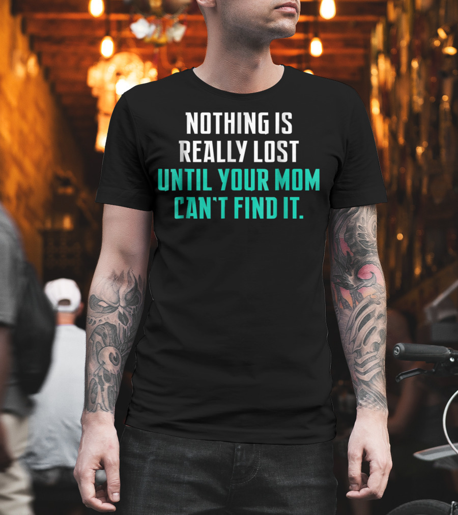 Nothing Is Really Lost Until Your Mom Can't Find It T-Shirt