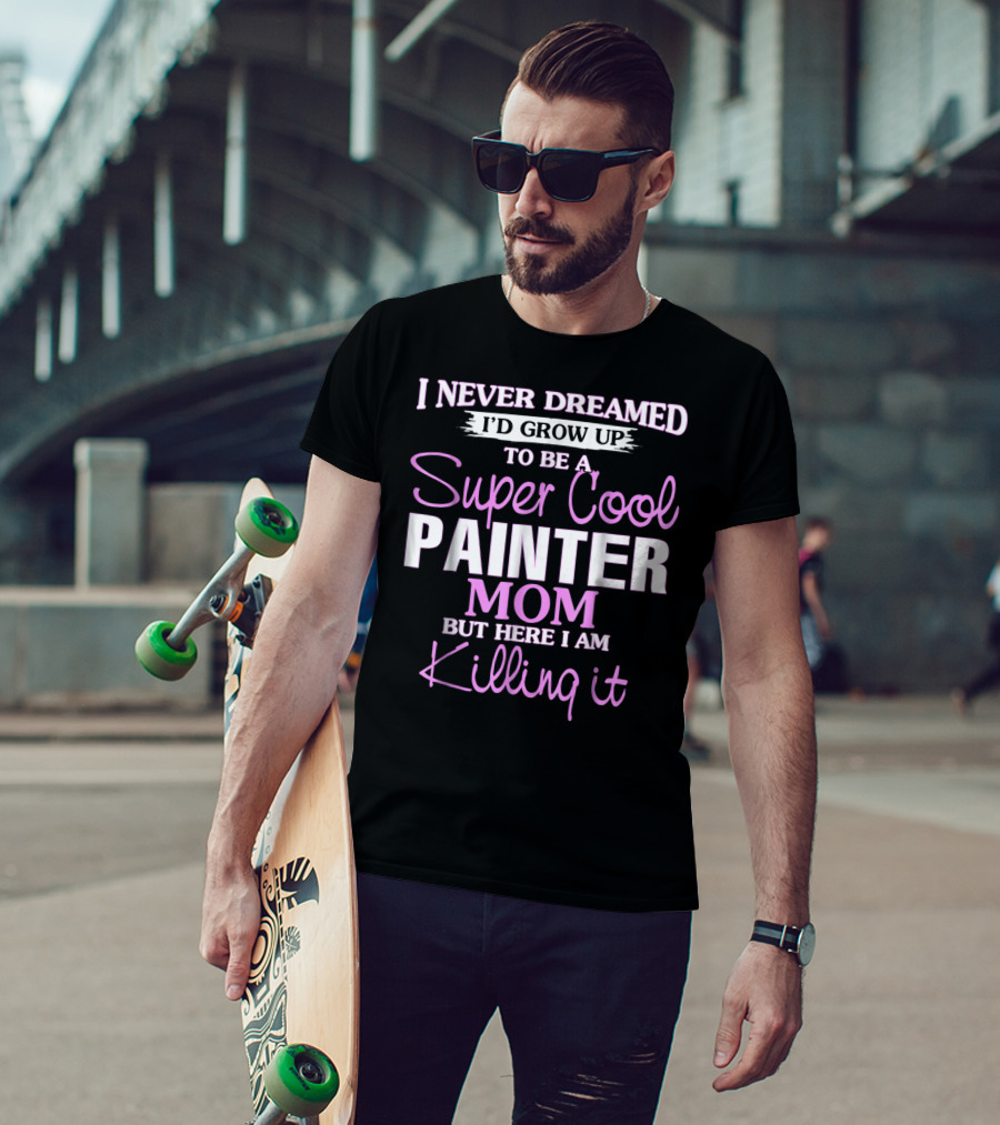 I Never Dreamed I'd Grow Up To Be A Super Cool Painter Mom But Here I Am Killing It T-Shirt