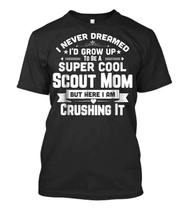 I Never Dreamed I’d Grow Up To Be A Super Cool Scout Mom But Here I Am Crushing It T-Shirt
