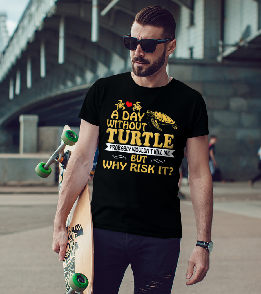 A Day Without Turtle Probably Wouldn't Kill Me But Why Risk It T-Shirt