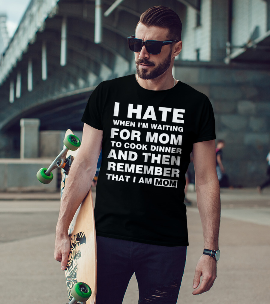 I Hate When I'm Waiting For Mom To Cook Dinner And Then Remember That I Am Mom T-Shirt