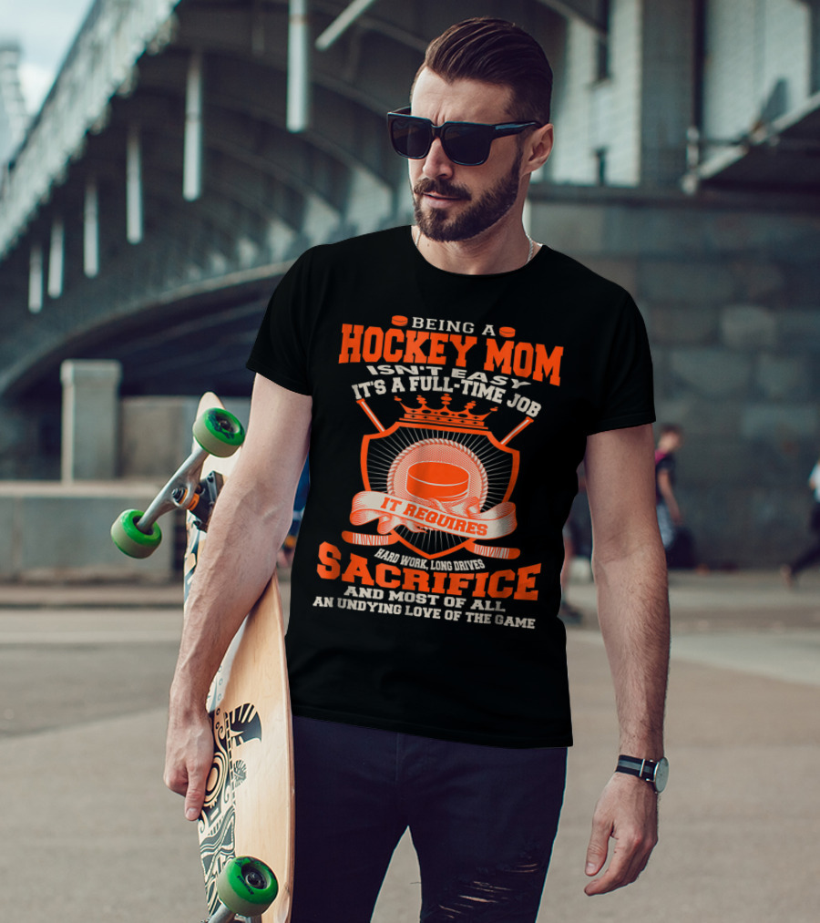 Being A Hockey Mom Isn't Easy It's A Full-Time Job It Requires Sacrifice And Most Of All An Undying Love Of The Game T-Shirt