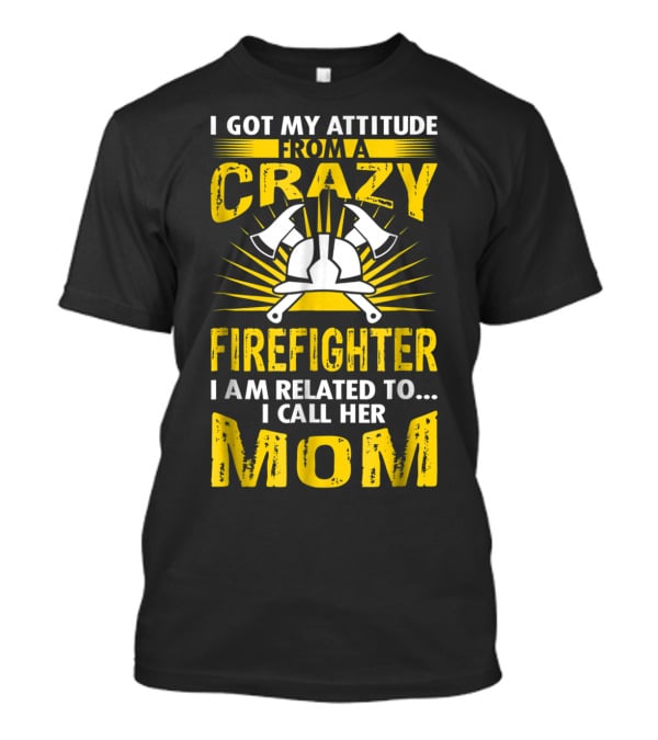 I Got My Attitude From A Crazy Firefighter I Am Related To I Call Her Mom T-Shirt