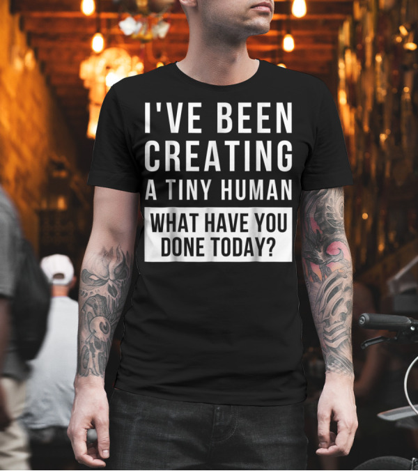I've Been Creating a Tiny Human What Have You Done Today T-Shirt I've Been Creating a Tiny Human What Have You Done Today T-Shirt