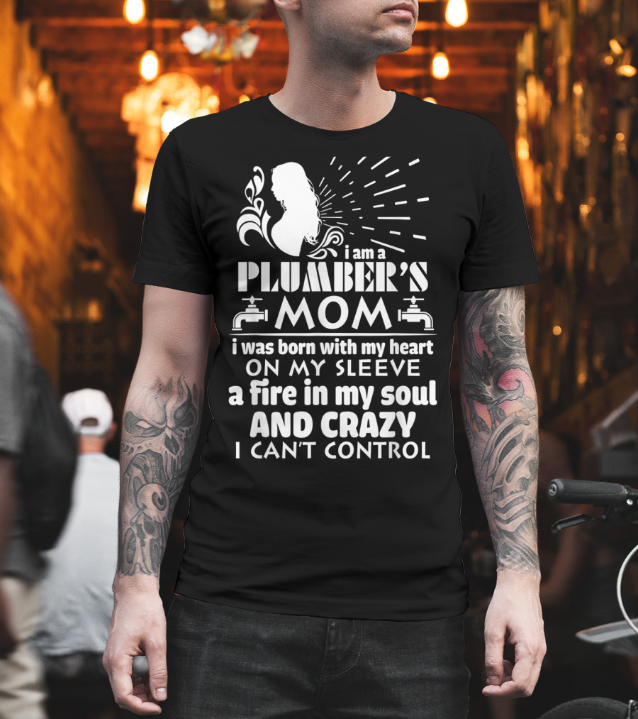 I Am A Plumber's Mom Born With Heart On My Sleeve Fire In My Soul And Crazy I Can't Control T-Shirt