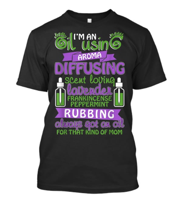 I'm An Oil Using Aroma Diffusing Scent Loving Lavender Frankincense Peppermint Rubbing Always Got An Oil For That Kind Of Mom T-Shirt