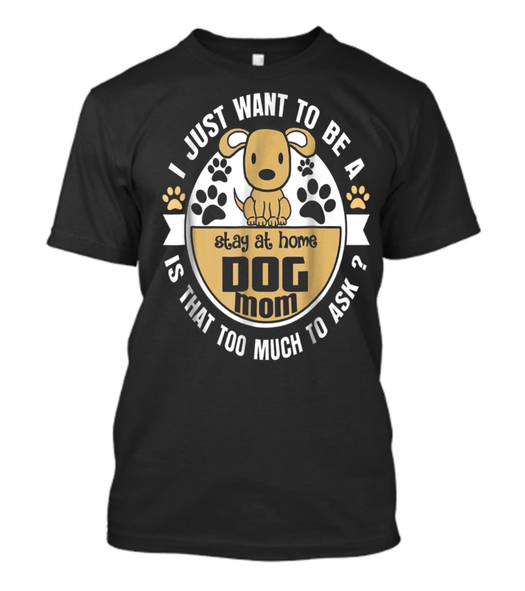 I Just Want To Be A Stay At Home Dog Mom Is That Too Much To Ask? T-Shirt