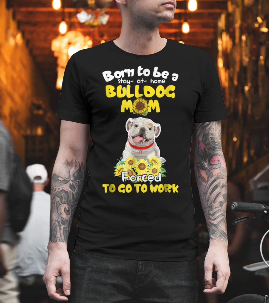 Born to Be a Stay-at-Home Bulldog Mom Forced to Go to Work Sunflower Bulldog Image T-Shirt
