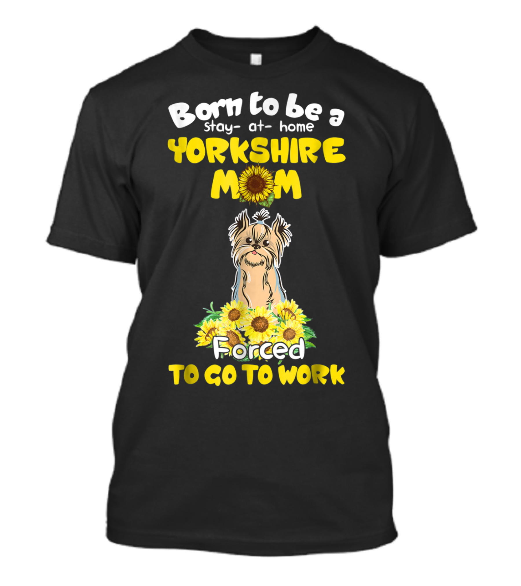 Born To Be A Stay-at-Home Yorkshire Mom Sunflower Forced To Go To Work Dog T-Shirt