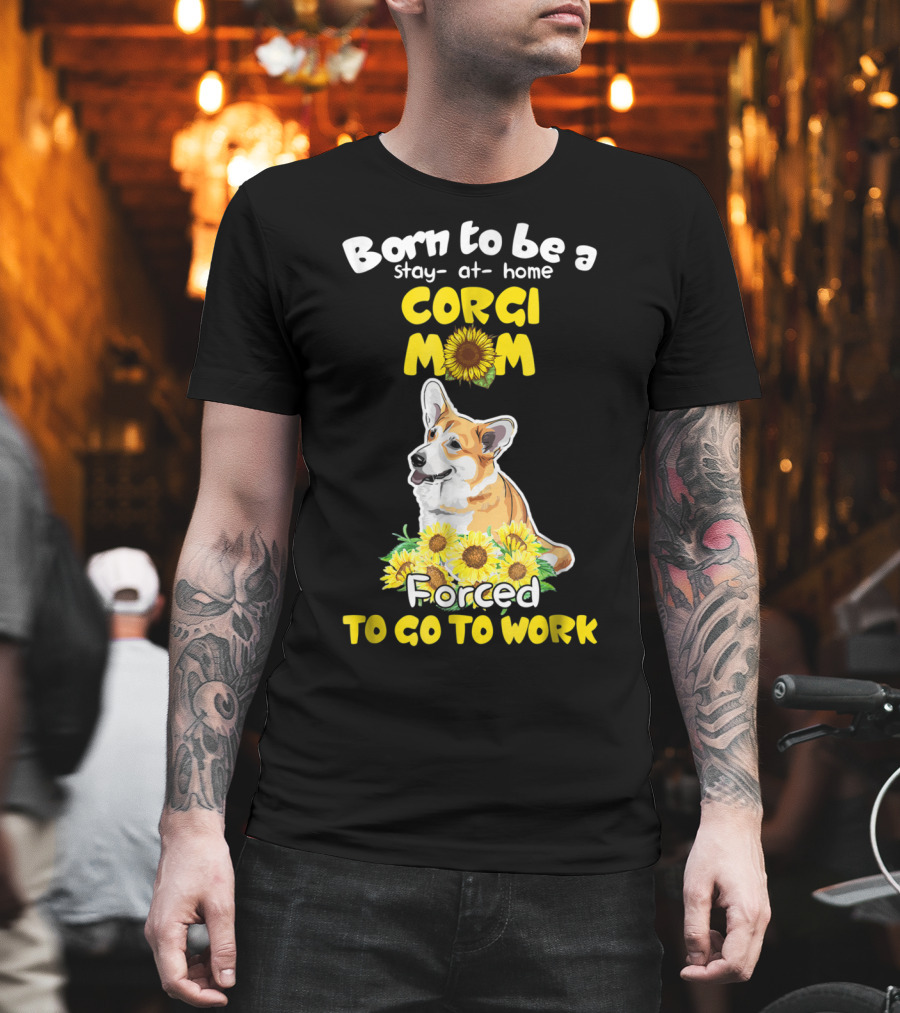 Born to Be a Stay at Home Corgi Mom Sunflower Forced to Go to Work T-Shirt