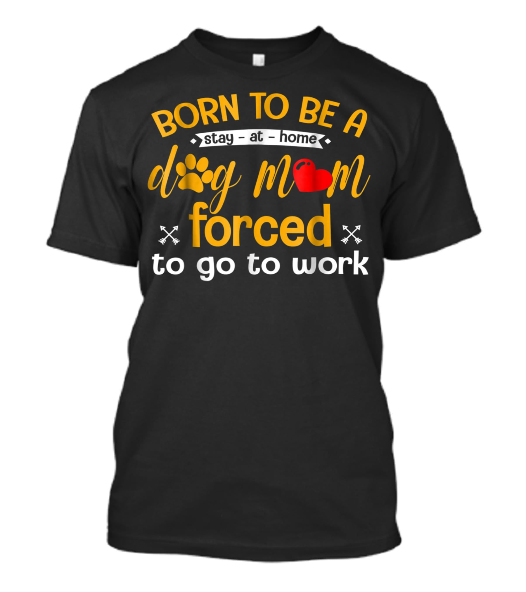 Born To Be A Stay At Home Dog Mom With Paw Print Heart Forced To Go To Work T-Shirt