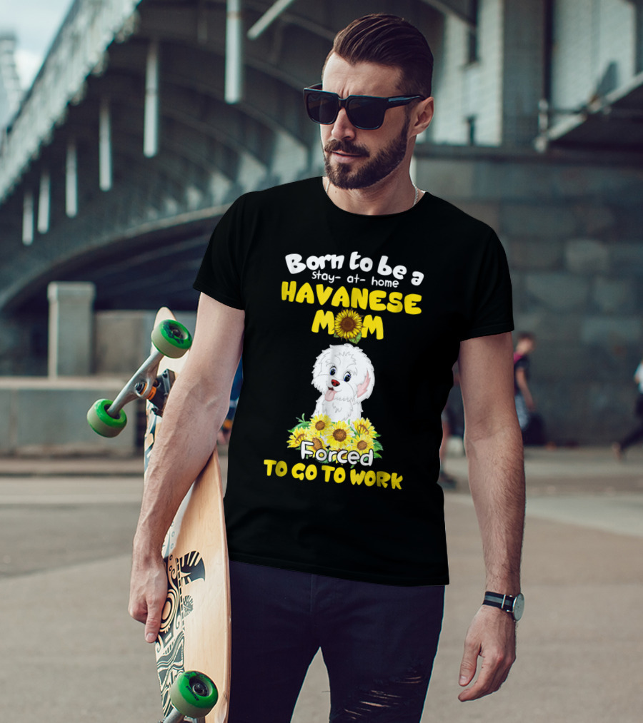 Born To Be A Stay-at-Home Havanese Mom Forced To Go To Work Sunflower Puppy T-Shirt