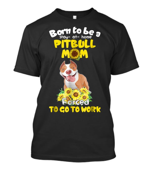 Born To Be A Stay-At-Home Pitbull Mom Sunflowers Forced To Go To Work T-Shirt