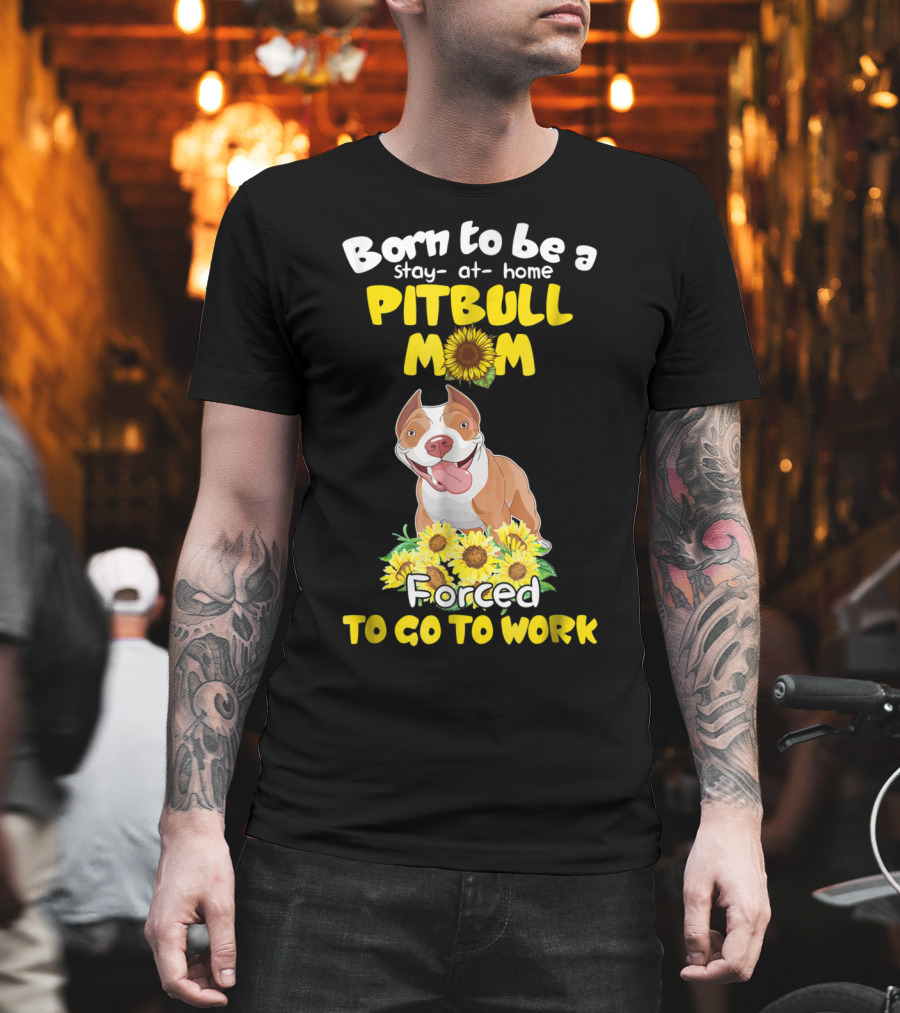 Born to Be a Stay-At-Home Pitbull Mom Sunflowers Forced to Go to Work T-Shirt