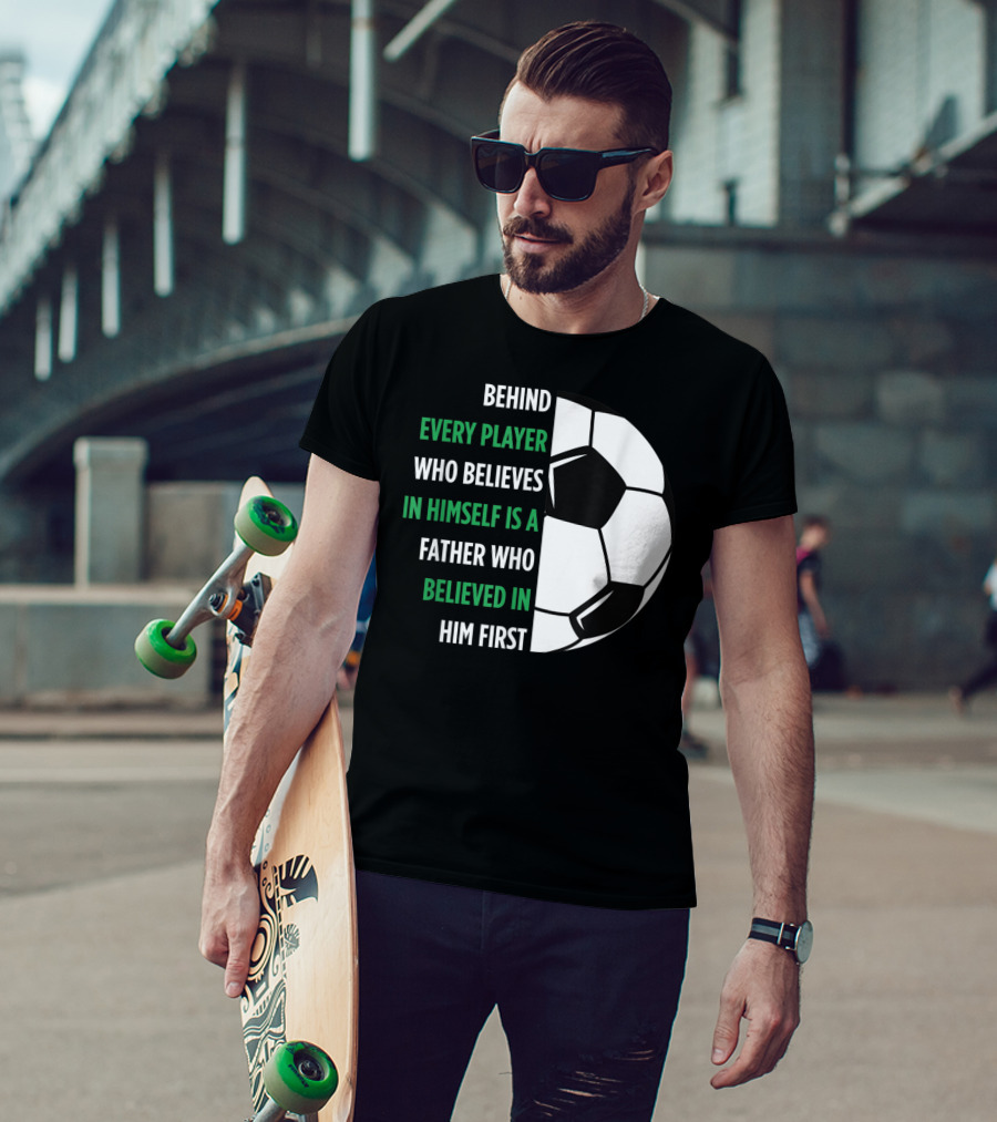Behind Every Player Who Believes In Himself Is A Father Who Believed In Him First Soccer T-Shirt