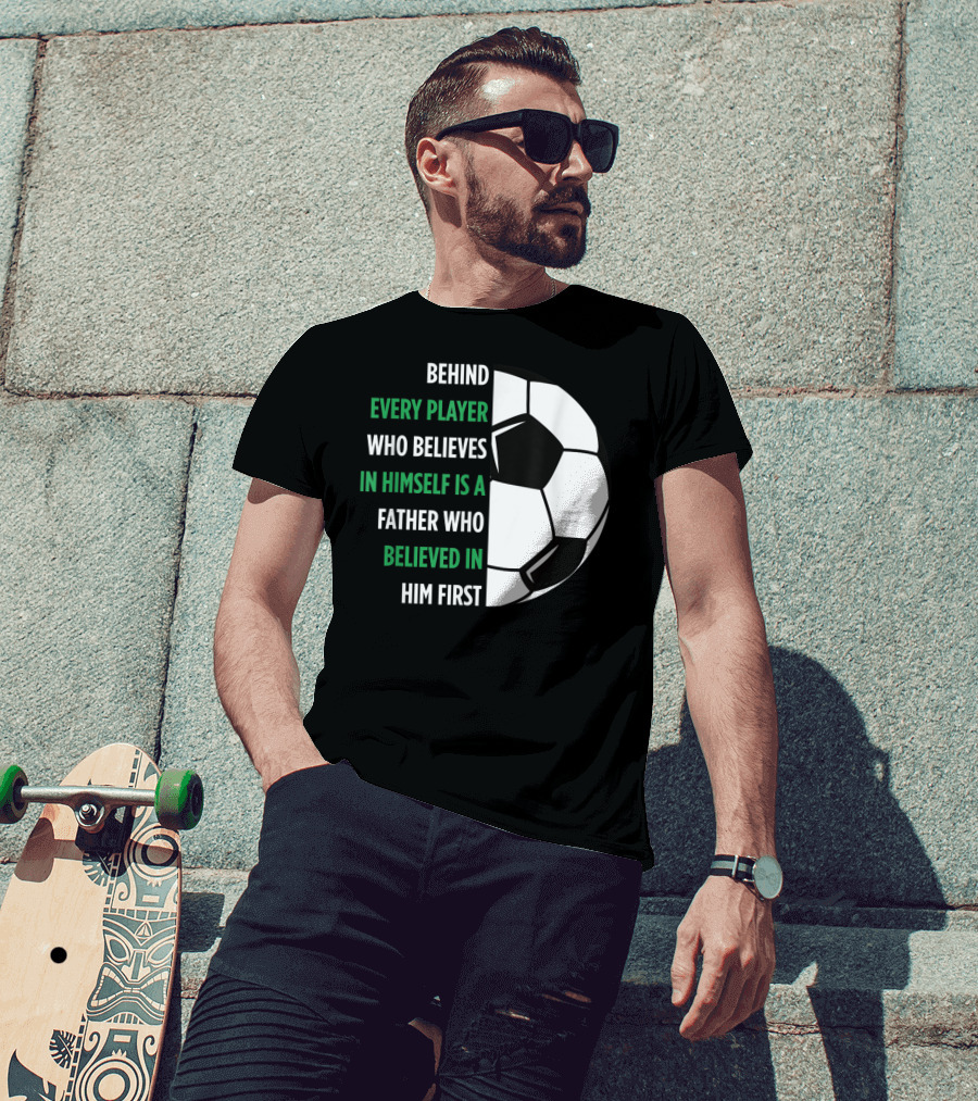 Behind Every Player Who Believes In Himself Is A Father Who Believed In Him First Soccer T-Shirt