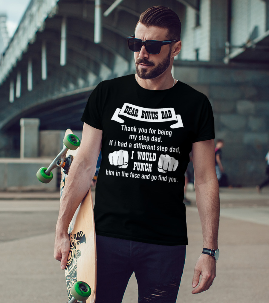 Dear Bonus Dad Thank You For Being My Step Dad If I Had A Different Step Dad I Would Punch Him In The Face And Go Find You T-Shirt