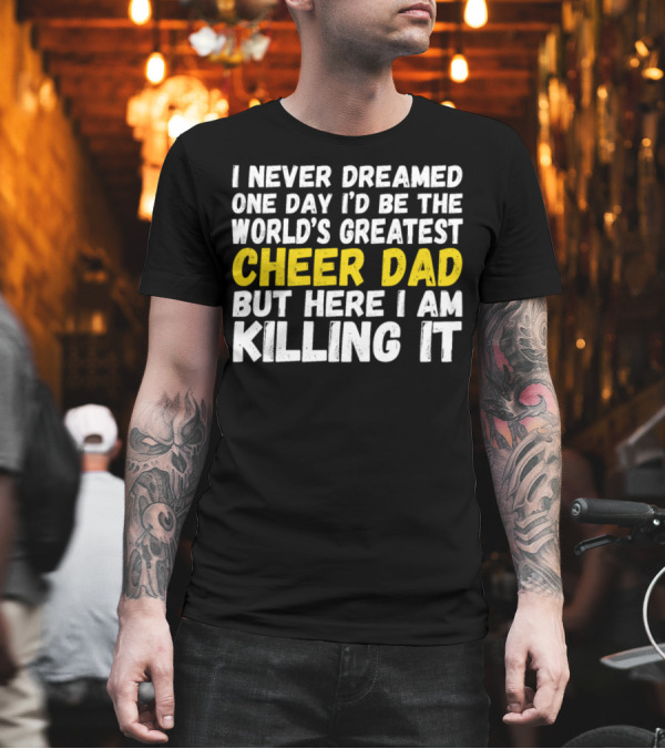 I Never Dreamed One Day I'd Be the World's Greatest Cheer Dad But Here I Am Killing It T-Shirt I Never Dreamed One Day I'd Be the World's Greatest Cheer Dad But Here I Am Killing It T-Shirt