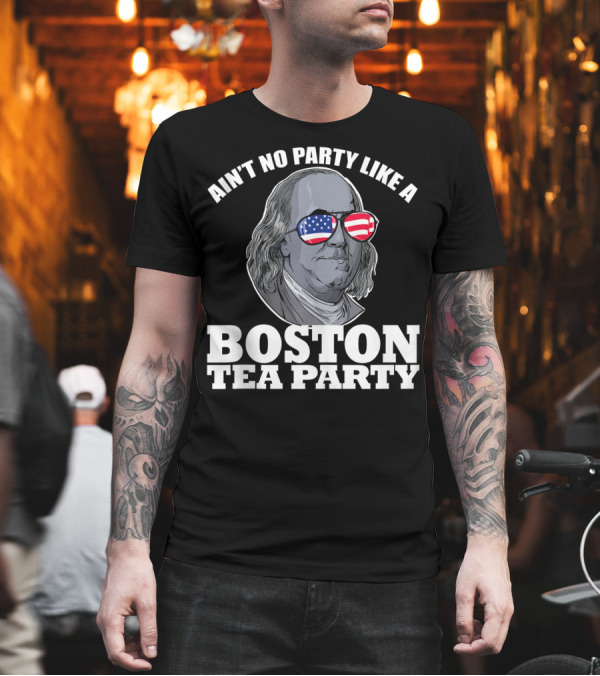 Ain't No Party Like A Boston Tea Party Benjamin Franklin American Flag Sunglasses T-Shirt Ain't No Party Like A Boston Tea Party Benjamin Franklin American Flag Sunglasses T-Shirt