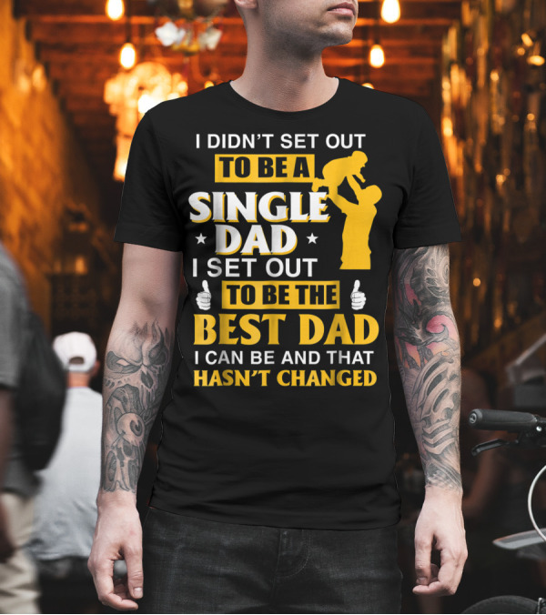 I Didn't Set Out To Be A Single Dad I Set Out To Be The Best Dad I Can Be And That Hasn't Changed T-Shirt I Didn't Set Out To Be A Single Dad I Set Out To Be The Best Dad I Can Be And That Hasn't Changed T-Shirt