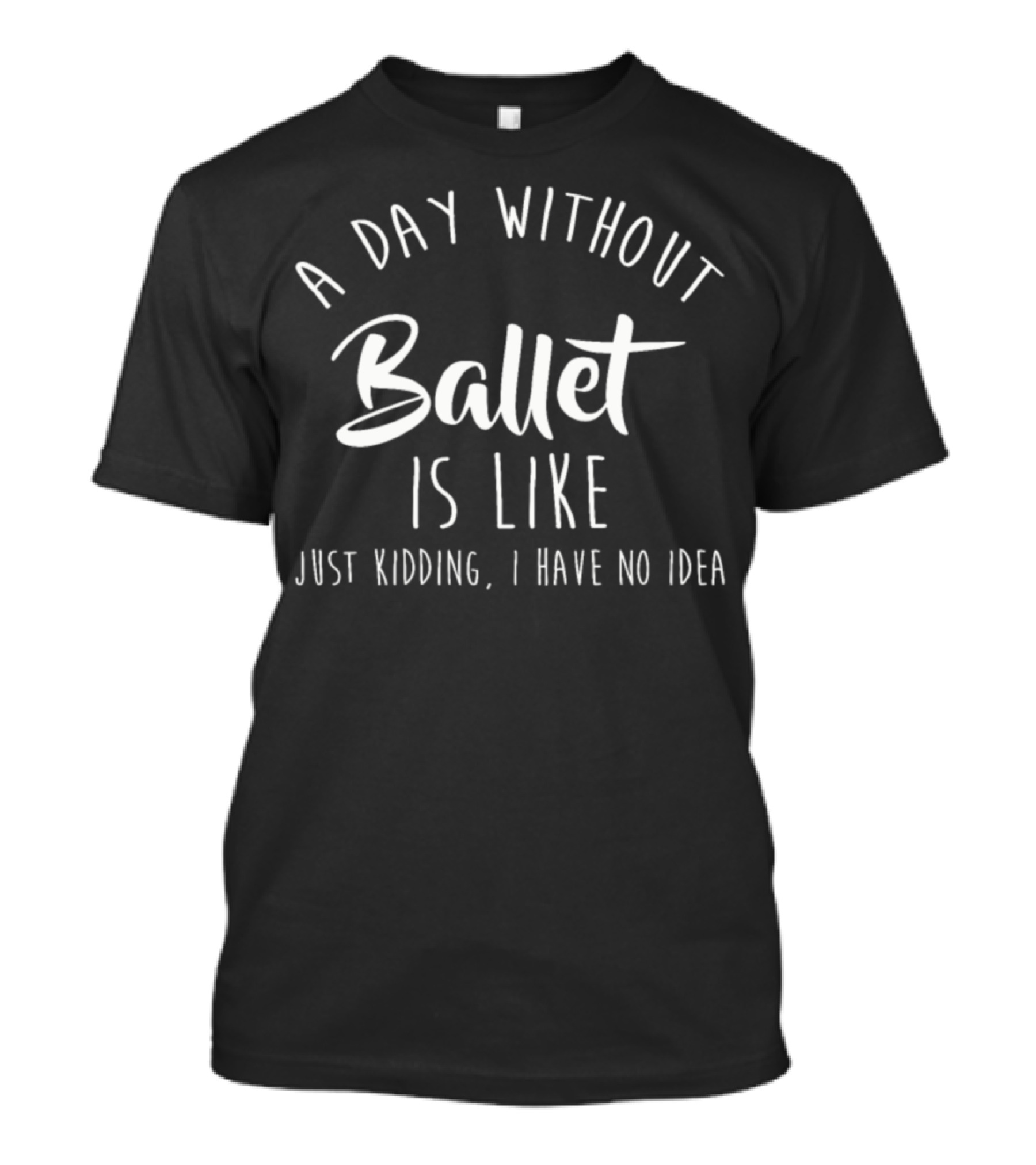 A Day Without Ballet Is Like Just Kidding I Have No Idea T-Shirt