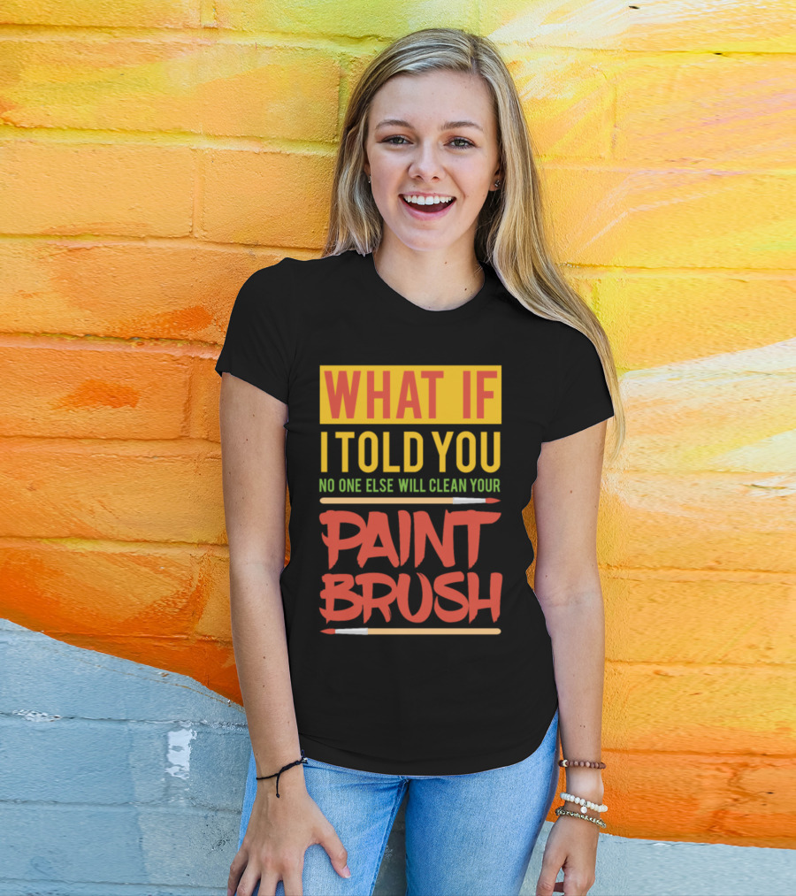 WHAT IF I TOLD YOU NO ONE ELSE WILL CLEAN YOUR PAINT BRUSH T-Shirt