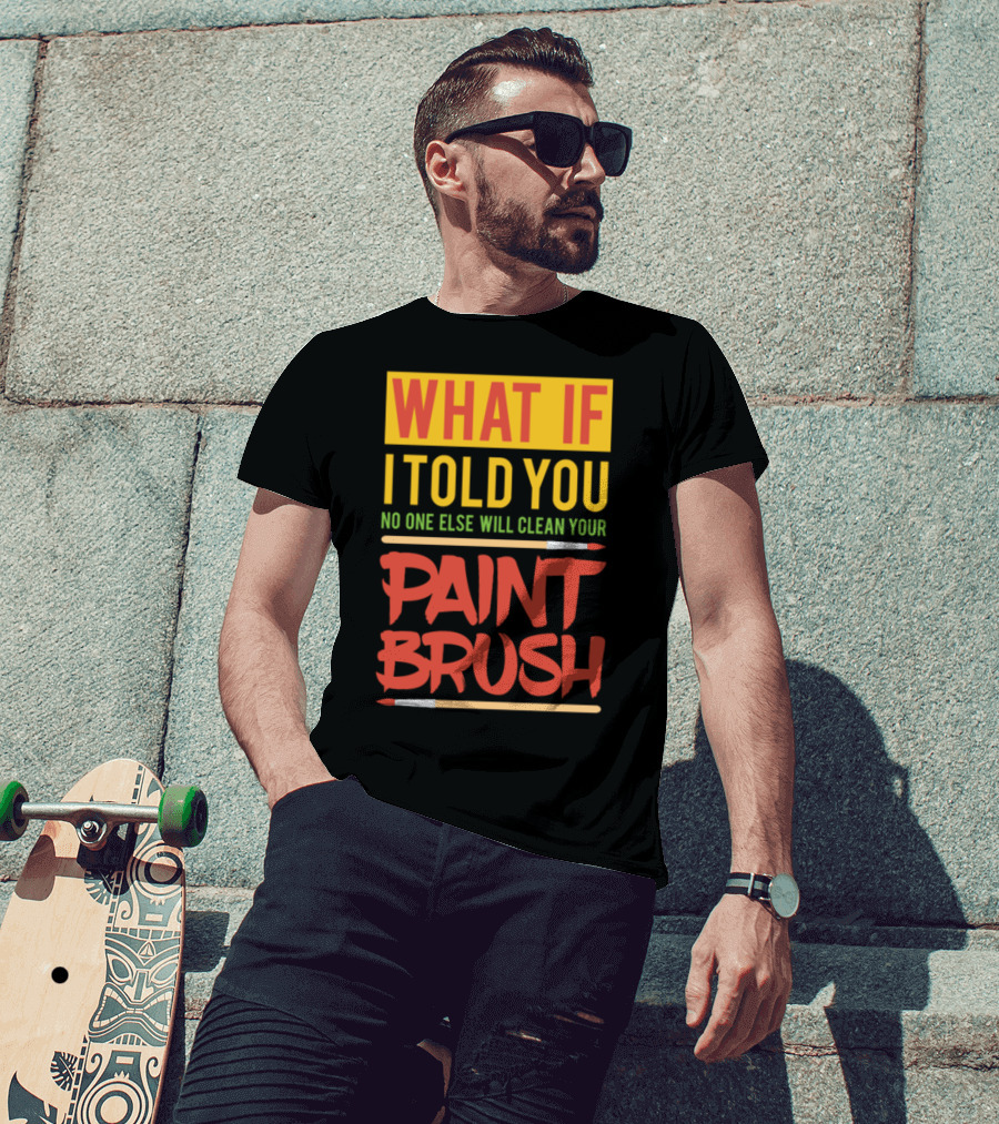 WHAT IF I TOLD YOU NO ONE ELSE WILL CLEAN YOUR PAINT BRUSH T-Shirt