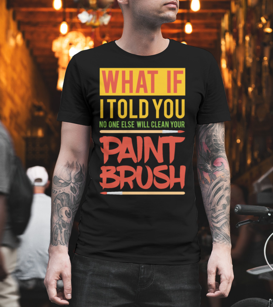 WHAT IF I TOLD YOU NO ONE ELSE WILL CLEAN YOUR PAINT BRUSH T-Shirt