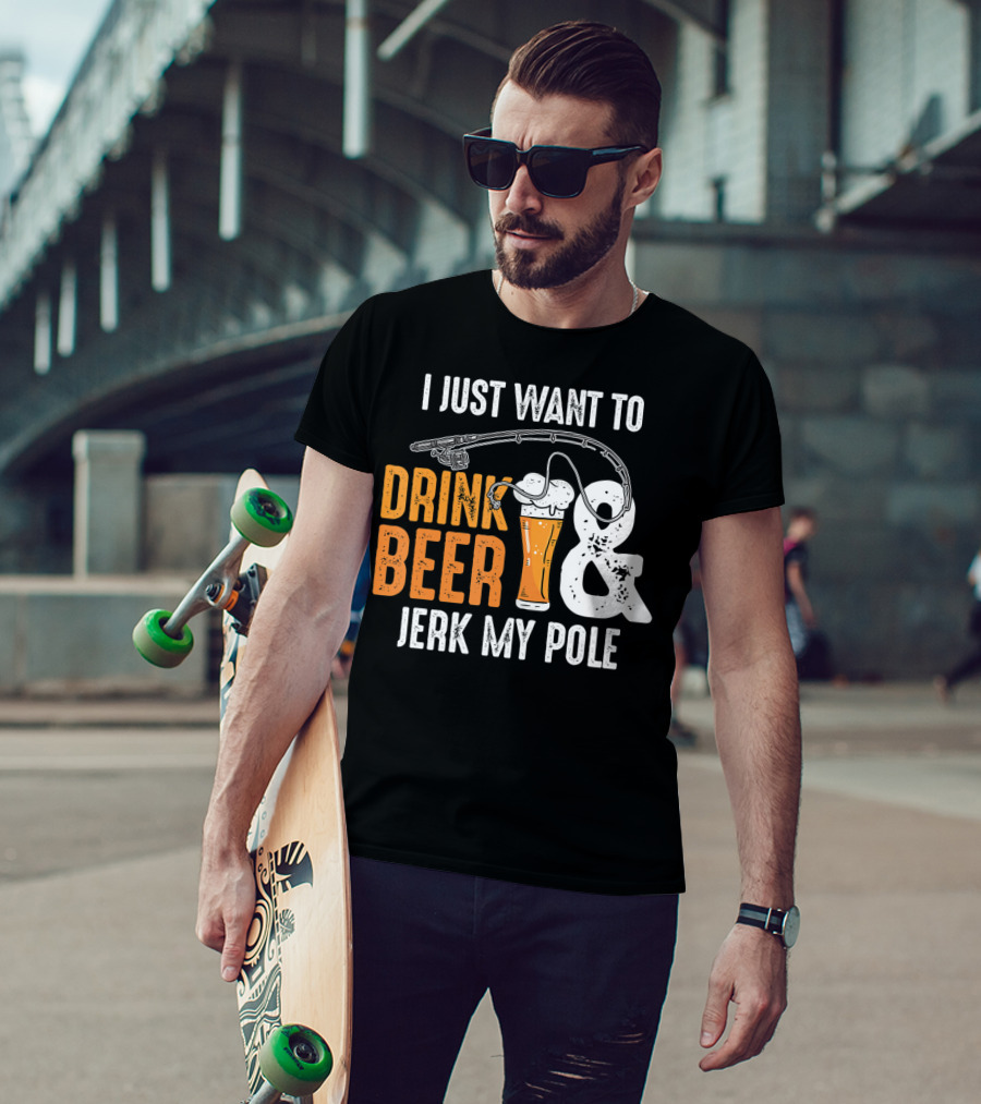 I Just Want To Drink Beer And Jerk My Pole T-Shirt