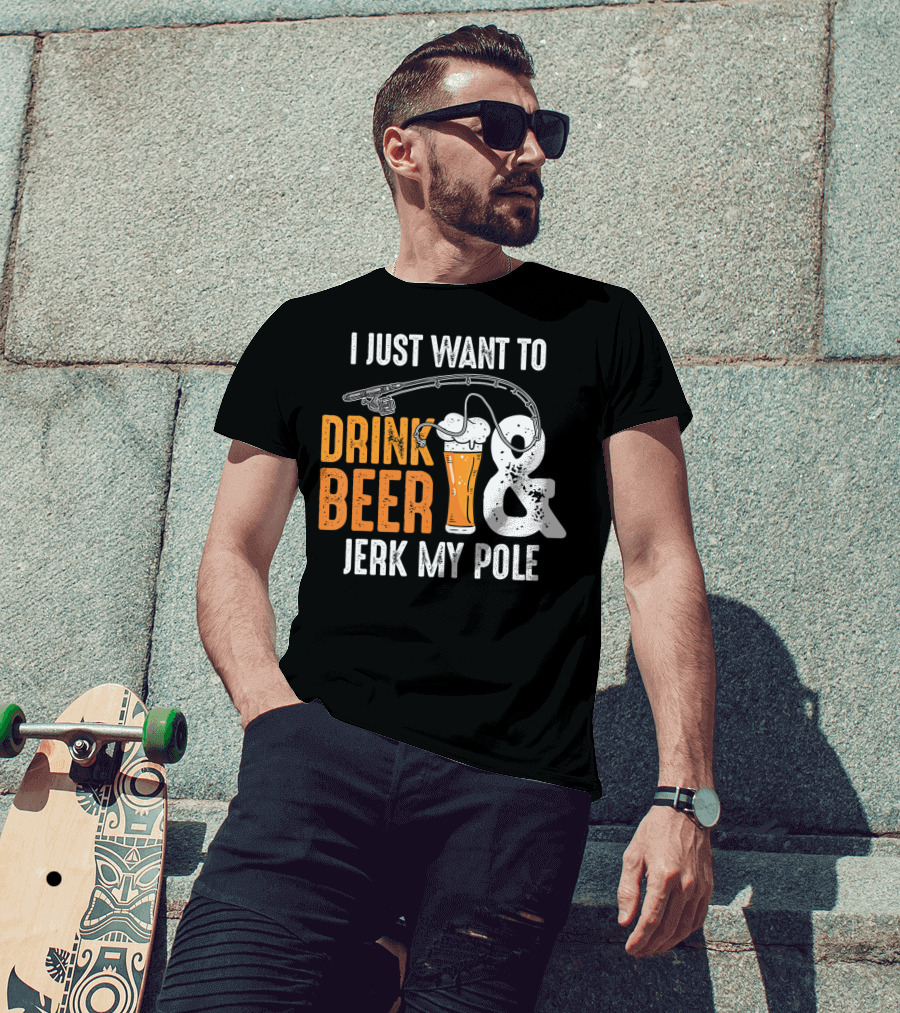 I Just Want To Drink Beer And Jerk My Pole T-Shirt