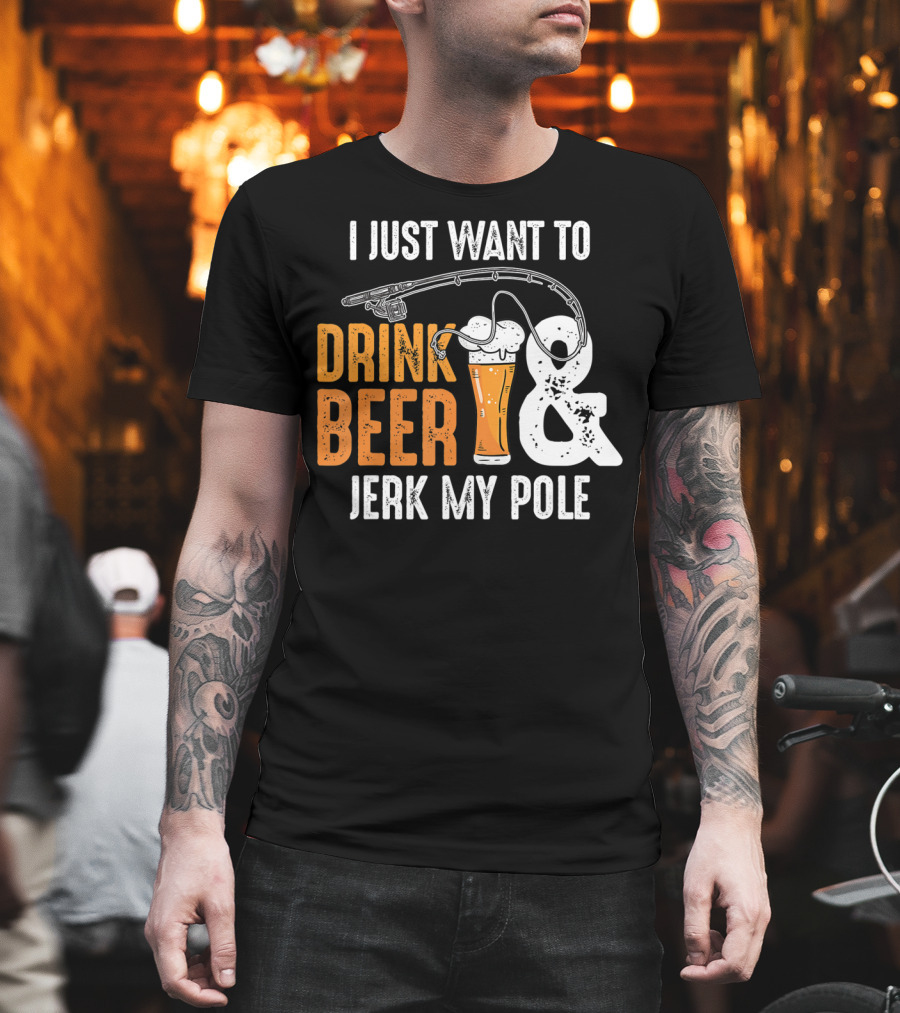 I Just Want To Drink Beer And Jerk My Pole T-Shirt