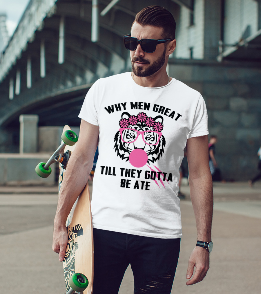 Why Men Great Till They Gotta Be Ate Flower Glasses Tiger With Pink Bubblegum T-Shirt