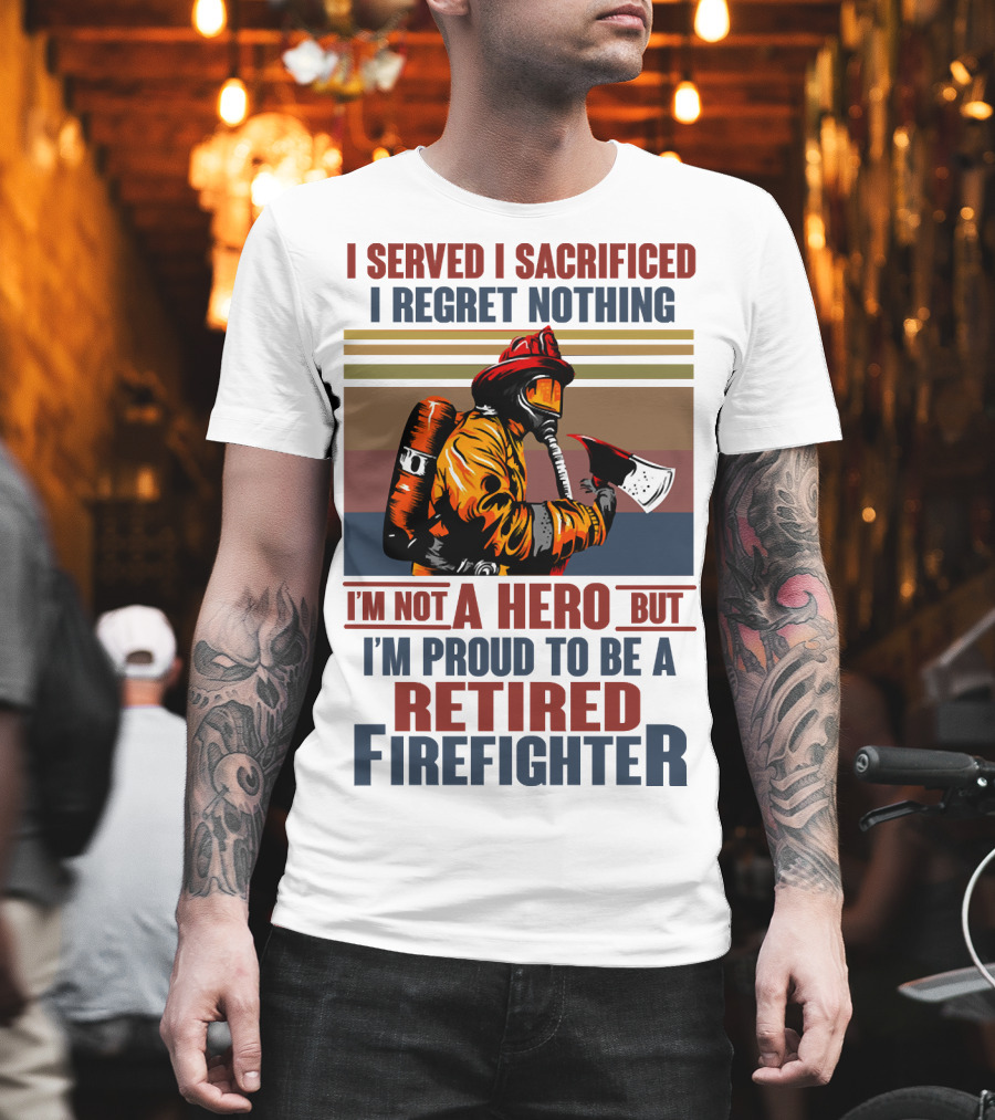 I Served I Sacrificed I Regret Nothing Proud Retired Firefighter Not a Hero T-Shirt