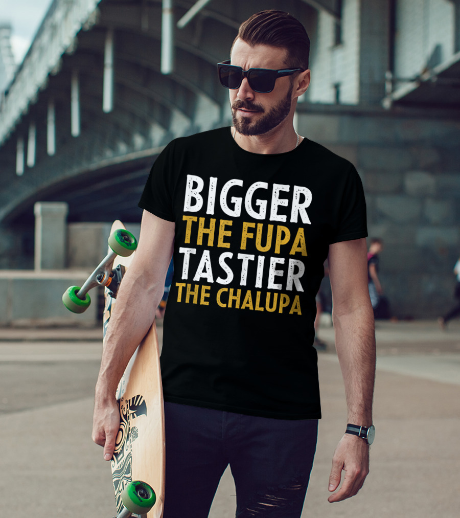 Bigger The Fupa Tastier The Chalupa Bold Text Fun Saying T-Shirt