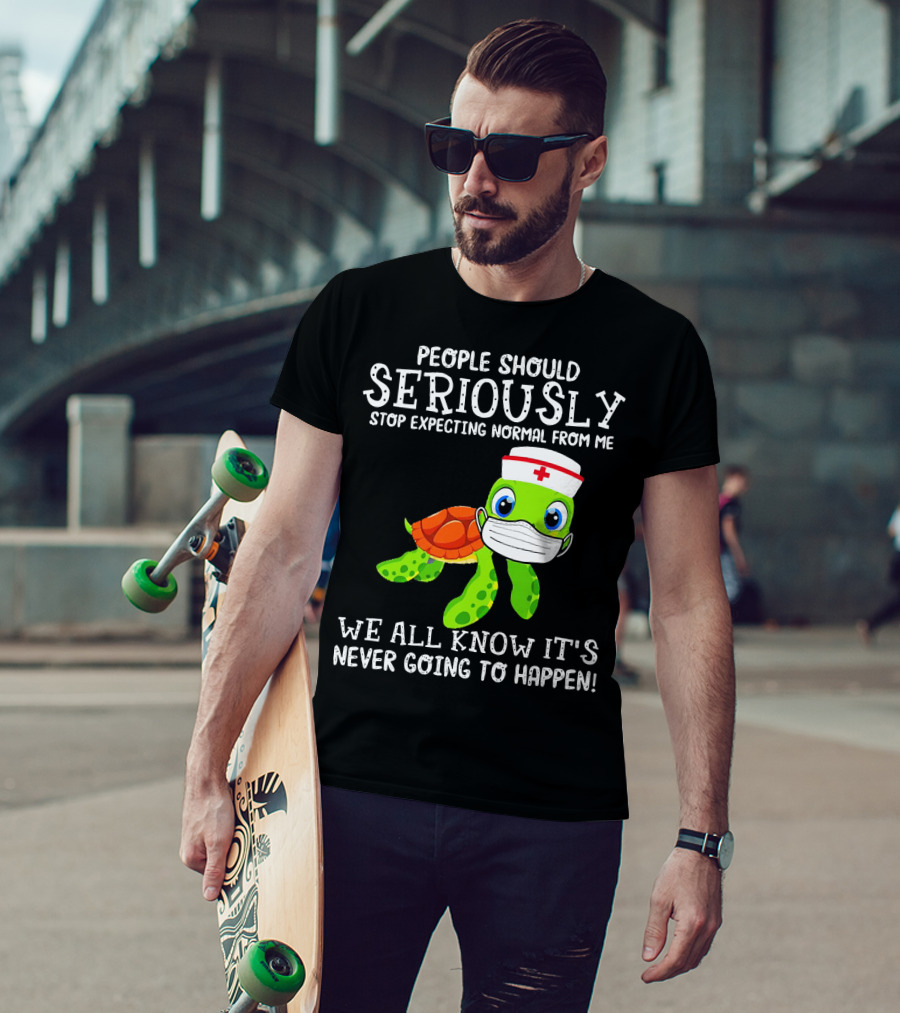 People Should Seriously Stop Expecting Normal Turtle Nurse We All Know It's Never Going To Happen T-Shirt