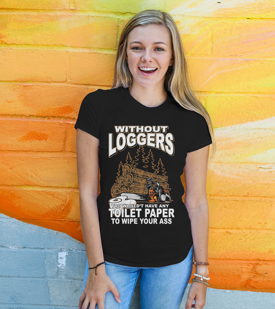 Without Loggers You Wouldn't Have Any Toilet Paper To Wipe Your Ass T-Shirt