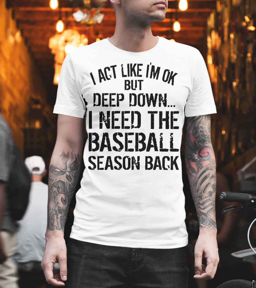 I Act Like I’m OK But Deep Down I Need the Baseball Season Back T-Shirt
